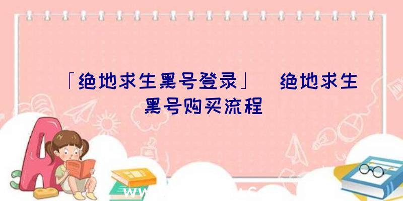 「绝地求生黑号登录」|绝地求生黑号购买流程